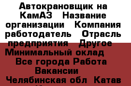 Автокрановщик на КамАЗ › Название организации ­ Компания-работодатель › Отрасль предприятия ­ Другое › Минимальный оклад ­ 1 - Все города Работа » Вакансии   . Челябинская обл.,Катав-Ивановск г.